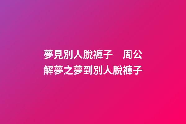夢見別人脫褲子　周公解夢之夢到別人脫褲子